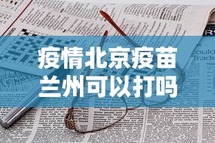 疫情北京疫苗兰州可以打吗:疫情北京疫苗兰州可以打吗现在 疫情北京疫苗兰州可以打吗:疫情北京疫苗兰州可以打吗现在