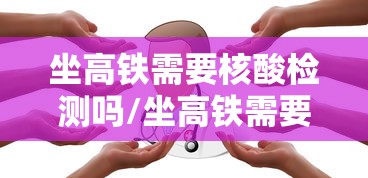 坐高铁需要核酸检测吗/坐高铁需要核酸检测嘛? 坐高铁需要核酸检测吗/坐高铁需要核酸检测嘛?