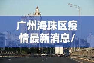 广州海珠区疫情最新消息/广州海珠区疫情分布公布 广州海珠区疫情最新消息/广州海珠区疫情分布公布