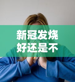 新冠发烧好还是不发烧好:新冠病毒是不是发烧不退 新冠发烧好还是不发烧好:新冠病毒是不是发烧不退