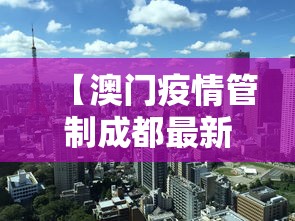 【澳门疫情管制成都最新政策/成都对澳门疫情防控最新政策】 【澳门疫情管制成都最新政策/成都对澳门疫情防控最新政策】