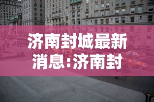 济南封城最新消息:济南封城了嘛?