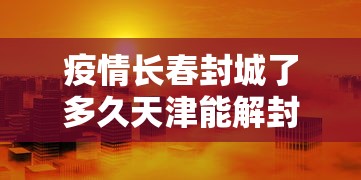 疫情长春封城了多久天津能解封/疫情长春封城了多久天津能解封啊 疫情长春封城了多久天津能解封/疫情长春封城了多久天津能解封啊