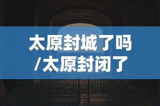 太原封城了吗/太原封闭了吗 太原封城了吗/太原封闭了吗