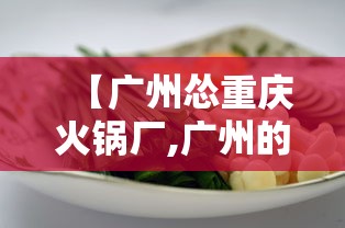 【广州怂重庆火锅厂,广州的重庆火锅哪家好吃】 【广州怂重庆火锅厂,广州的重庆火锅哪家好吃】