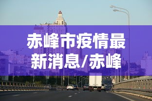 赤峰市疫情最新消息/赤峰市防疫情况 赤峰市疫情最新消息/赤峰市防疫情况