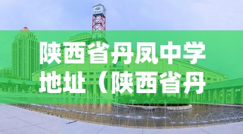 陕西省丹凤中学地址(陕西省丹凤中学微信公众号) 陕西省丹凤中学地址(陕西省丹凤中学微信公众号)