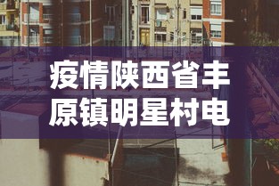 疫情陕西省丰原镇明星村电话:陕西丰原新村 疫情陕西省丰原镇明星村电话:陕西丰原新村