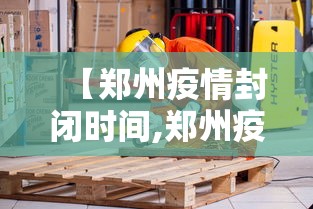 【郑州疫情封闭时间,郑州疫情封闭时间多久】 【郑州疫情封闭时间,郑州疫情封闭时间多久】