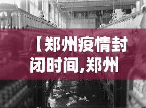 【郑州疫情封闭时间,郑州疫情封闭时间多久】 【郑州疫情封闭时间,郑州疫情封闭时间多久】