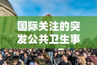国际关注的突发公共卫生事件(国际关注的突发公共卫生事件意味着什么) 国际关注的突发公共卫生事件(国际关注的突发公共卫生事件意味着什么)