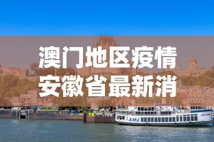 澳门地区疫情安徽省最新消息/澳门市疫情 澳门地区疫情安徽省最新消息/澳门市疫情