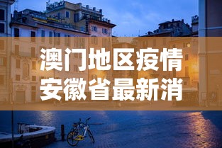 澳门地区疫情安徽省最新消息/澳门市疫情 澳门地区疫情安徽省最新消息/澳门市疫情