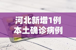 河北新增1例本土确诊病例:河北新增1例本土轨迹 河北新增1例本土确诊病例:河北新增1例本土轨迹