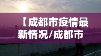 【成都市疫情最新情况/成都市疫情最新信息】 【成都市疫情最新情况/成都市疫情最新信息】