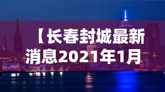 【长春封城最新消息2021年1月/长春封城了吗最新消息】