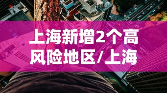 上海新增2个高风险地区/上海新增2中风险 上海新增2个高风险地区/上海新增2中风险