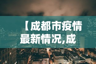 【成都市疫情最新情况,成都市疫情最新情况今日新增】 【成都市疫情最新情况,成都市疫情最新情况今日新增】