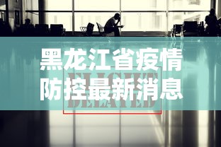 黑龙江省疫情防控最新消息/黑龙江省疫情最新防控措施