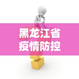 黑龙江省疫情防控最新消息/黑龙江省疫情最新防控措施