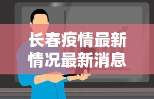 长春疫情最新情况最新消息今天:长春疫情最新情况最新消息今天新增