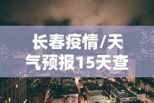 长春疫情/天气预报15天查询当地长春疫情