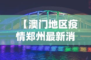 【澳门地区疫情郑州最新消息/澳门疫情最新通告】 【澳门地区疫情郑州最新消息/澳门疫情最新通告】
