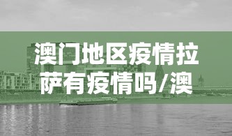 澳门地区疫情拉萨有疫情吗/澳门地区疫情拉萨有疫情吗现在 澳门地区疫情拉萨有疫情吗/澳门地区疫情拉萨有疫情吗现在
