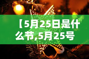 【5月25日是什么节,5月25号是什么日子?】 【5月25日是什么节,5月25号是什么日子?】