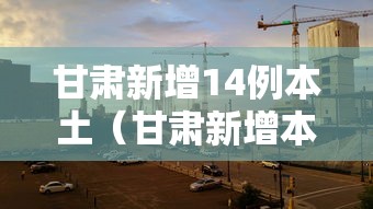 甘肃新增14例本土（甘肃新增本土确诊17例）
