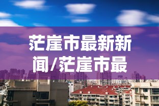 茫崖市最新新闻/茫崖市最新新闻消息