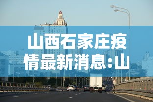 山西石家庄疫情最新消息:山西疫情最新消息2021年 山西石家庄疫情最新消息:山西疫情最新消息2021年