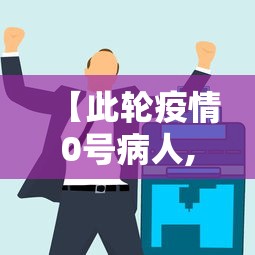 【此轮疫情0号病人,这次疫情的0号病人是谁】 【此轮疫情0号病人,这次疫情的0号病人是谁】