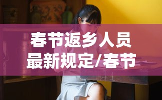 春节返乡人员最新规定/春节返乡人员最新规定是什么 春节返乡人员最新规定/春节返乡人员最新规定是什么