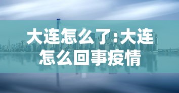 大连怎么了:大连怎么回事疫情 大连怎么了:大连怎么回事疫情