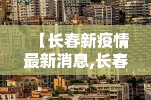 【长春新疫情最新消息,长春新冠疫情最新数据】 【长春新疫情最新消息,长春新冠疫情最新数据】
