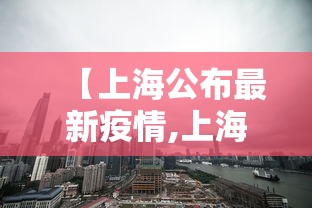 【上海公布最新疫情,上海公布最新疫情区域】 【上海公布最新疫情,上海公布最新疫情区域】