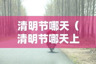 清明节哪天(清明节哪天上坟最好最合适) 清明节哪天(清明节哪天上坟最好最合适)