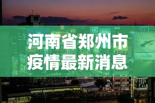 河南省郑州市疫情最新消息(河南省郑州市最新消息?) 河南省郑州市疫情最新消息(河南省郑州市最新消息?)