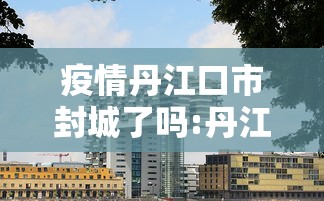 疫情丹江口市封城了吗:丹江口市封路情况 疫情丹江口市封城了吗:丹江口市封路情况