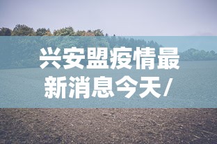 兴安盟疫情最新消息今天/兴安盟新型肺炎疫情 兴安盟疫情最新消息今天/兴安盟新型肺炎疫情