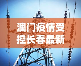 澳门疫情受控长春最新消息(澳门疫情新增) 澳门疫情受控长春最新消息(澳门疫情新增)