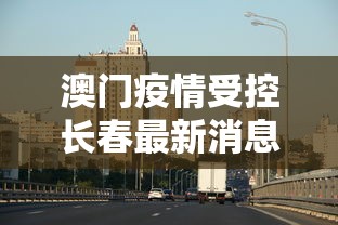 澳门疫情受控长春最新消息(澳门疫情新增) 澳门疫情受控长春最新消息(澳门疫情新增)