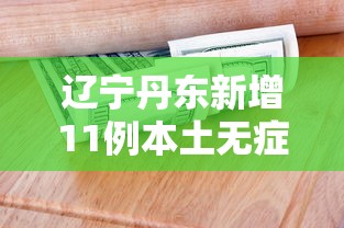 辽宁丹东新增11例本土无症状/辽宁丹东新增11例本土无症状病例 辽宁丹东新增11例本土无症状/辽宁丹东新增11例本土无症状病例