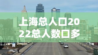 上海总人口2022总人数口多少?/上海总人口数量 上海总人口2022总人数口多少?/上海总人口数量