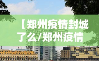 【郑州疫情封城了么/郑州疫情封城多长时间】 【郑州疫情封城了么/郑州疫情封城多长时间】