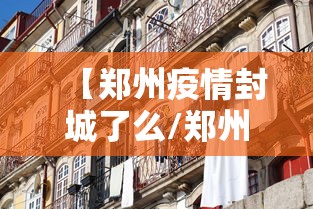 【郑州疫情封城了么/郑州疫情封城多长时间】 【郑州疫情封城了么/郑州疫情封城多长时间】