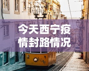 今天西宁疫情封路情况:西宁疫情道路封闭情况