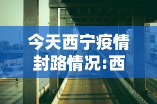 今天西宁疫情封路情况:西宁疫情道路封闭情况
