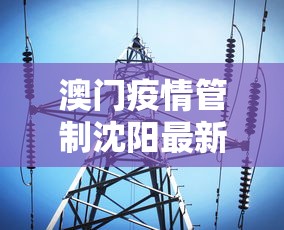 澳门疫情管制沈阳最新消息:澳门疫情期间最新政策 澳门疫情管制沈阳最新消息:澳门疫情期间最新政策